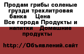 Продам грибы соленые грузди трехлитровая банка  › Цена ­ 1 300 - Все города Продукты и напитки » Домашние продукты   